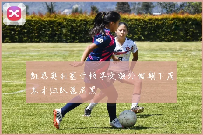 凯恩奥利塞于帕享受额外假期下周末才归队慕尼黑