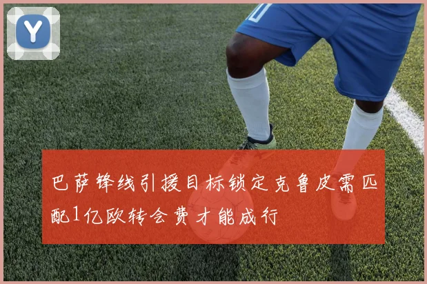 巴萨锋线引援目标锁定克鲁皮需匹配1亿欧转会费才能成行