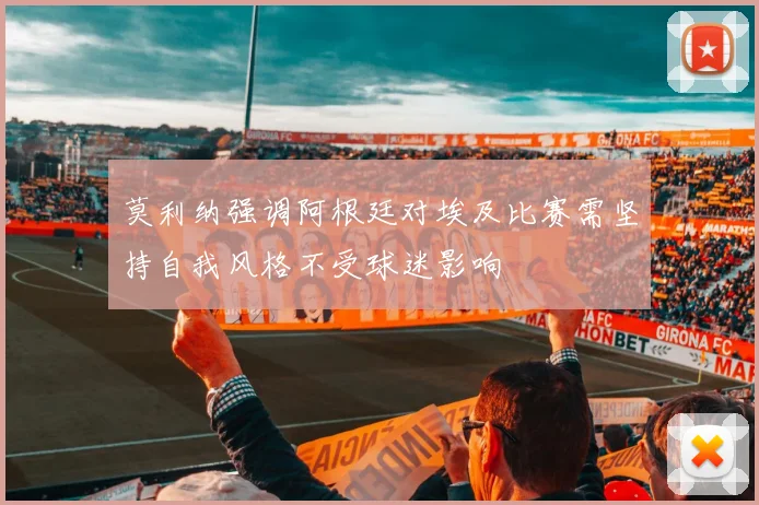 莫利纳强调阿根廷对埃及比赛需坚持自我风格不受球迷影响