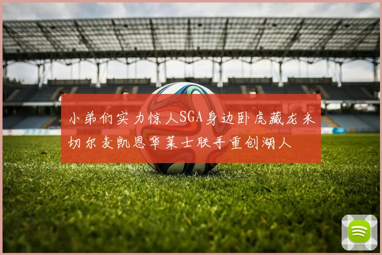小弟们实力惊人SGA身边卧虎藏龙米切尔麦凯恩华莱士联手重创湖人