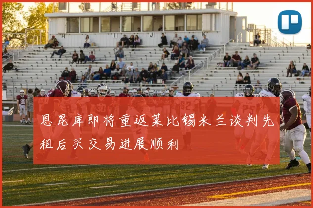 恩昆库即将重返莱比锡米兰谈判先租后买交易进展顺利