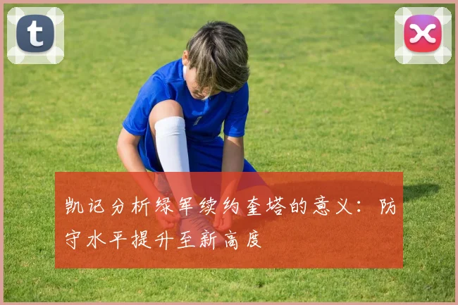 凯记分析绿军续约奎塔的意义：防守水平提升至新高度
