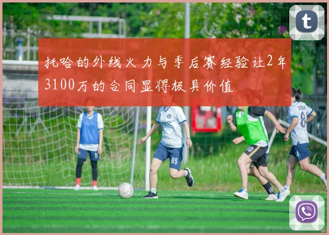托哈的外线火力与季后赛经验让2年3100万的合同显得极具价值