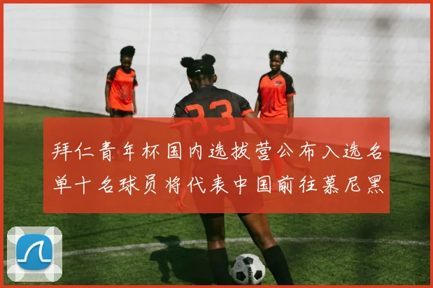 拜仁青年杯国内选拔营公布入选名单十名球员将代表中国前往慕尼黑