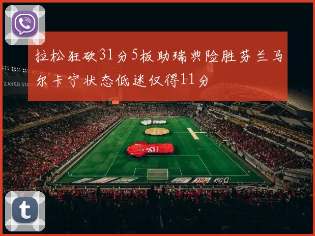 拉松狂砍31分5板助瑞典险胜芬兰马尔卡宁状态低迷仅得11分