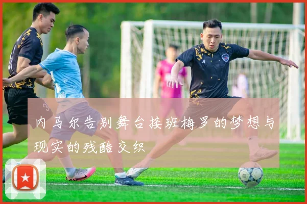 内马尔告别舞台接班梅罗的梦想与现实的残酷交织
