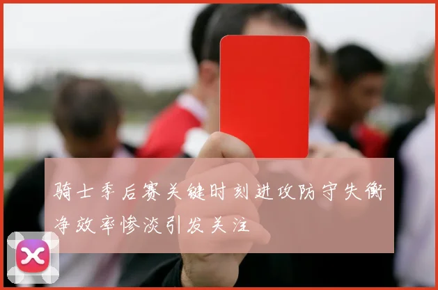 骑士季后赛关键时刻进攻防守失衡净效率惨淡引发关注