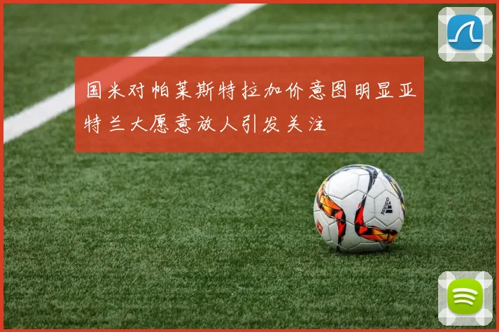 国米对帕莱斯特拉加价意图明显亚特兰大愿意放人引发关注
