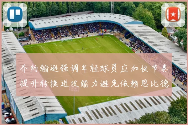 乔约翰逊强调年轻球员应加快节奏提升转换进攻能力避免依赖恩比德阵地战