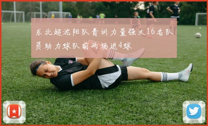 东北超沈阳队青训力量强大16名队员助力球队前两场进4球