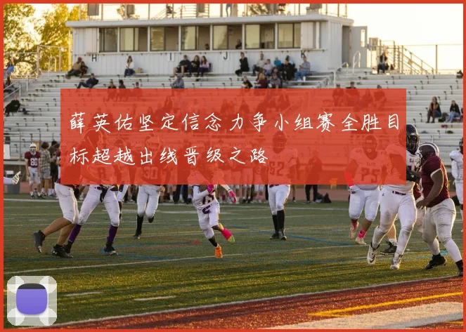 薛英佑坚定信念力争小组赛全胜目标超越出线晋级之路