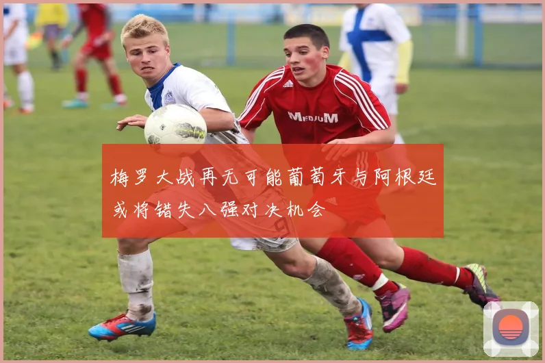 梅罗大战再无可能葡萄牙与阿根廷或将错失八强对决机会