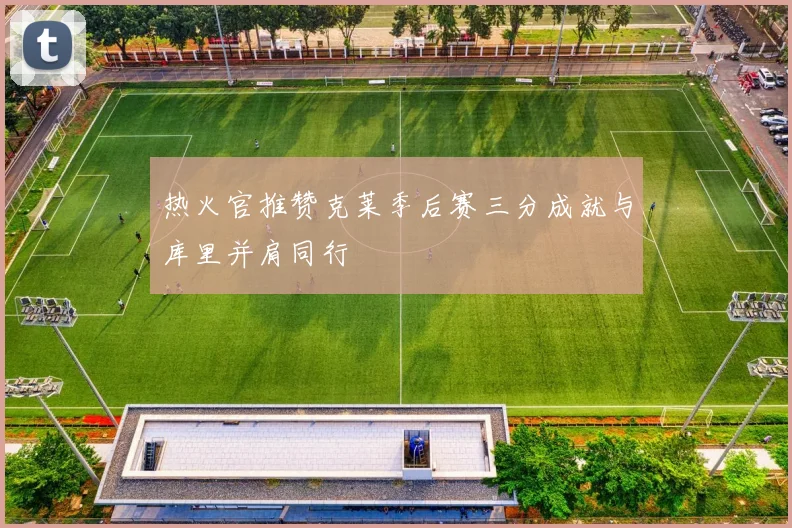 热火官推赞克莱季后赛三分成就与库里并肩同行