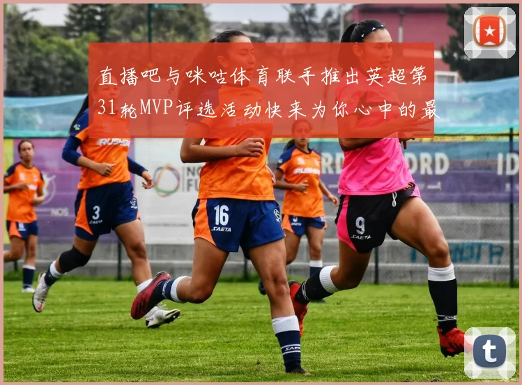 直播吧与咪咕体育联手推出英超第31轮MVP评选活动快来为你心中的最佳球员投票