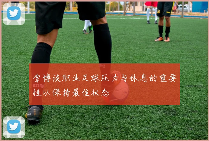 索博谈职业足球压力与休息的重要性以保持最佳状态