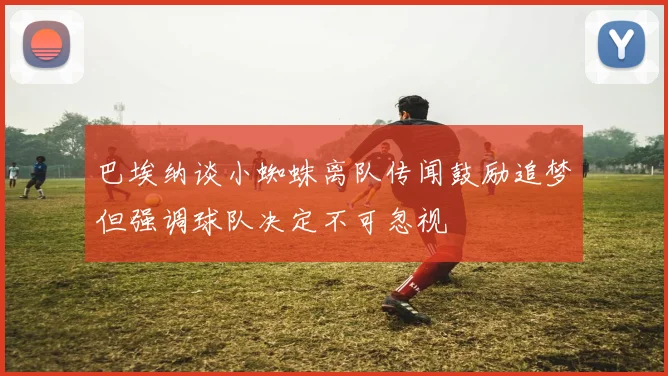 巴埃纳谈小蜘蛛离队传闻鼓励追梦但强调球队决定不可忽视