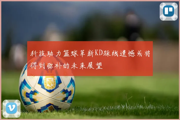 科技助力篮球革新KD踩线遗憾或将得到弥补的未来展望