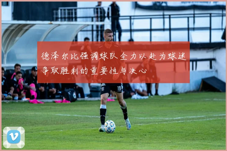 德泽尔比强调球队全力以赴为球迷争取胜利的重要性与决心