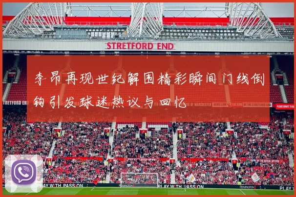 李昂再现世纪解围精彩瞬间门线倒钩引发球迷热议与回忆