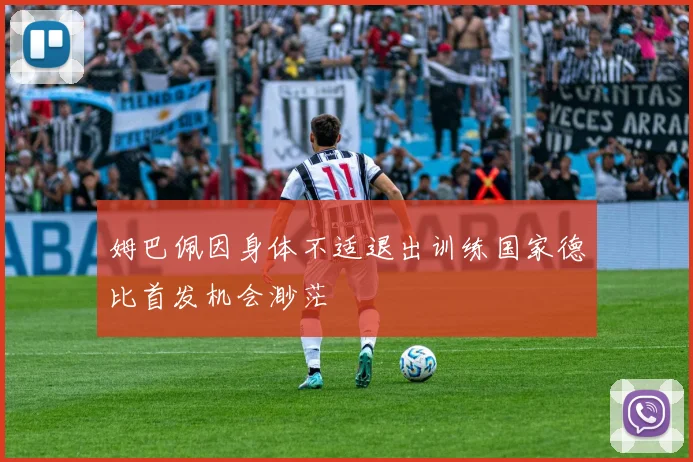 姆巴佩因身体不适退出训练国家德比首发机会渺茫