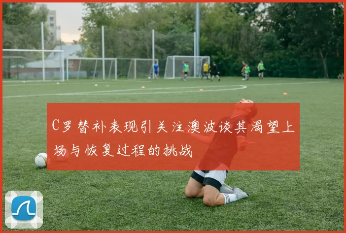 C罗替补表现引关注澳波谈其渴望上场与恢复过程的挑战