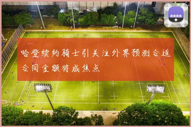哈登续约骑士引关注外界预测合适合同金额将成焦点
