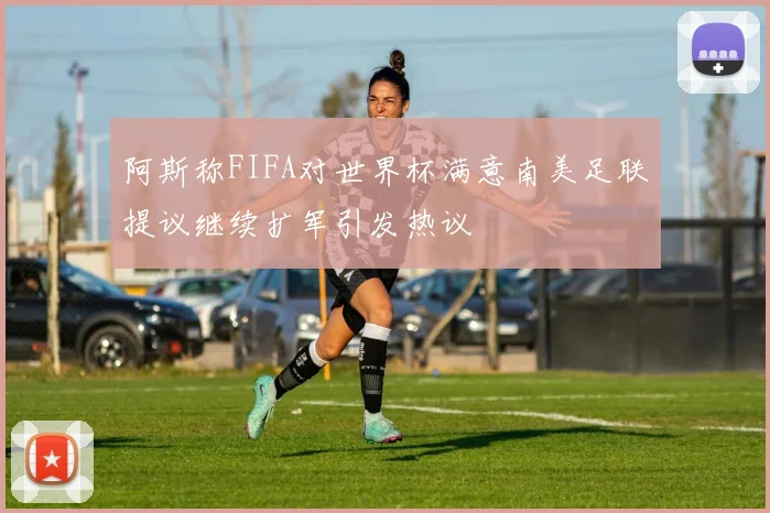 阿斯称FIFA对世界杯满意南美足联提议继续扩军引发热议